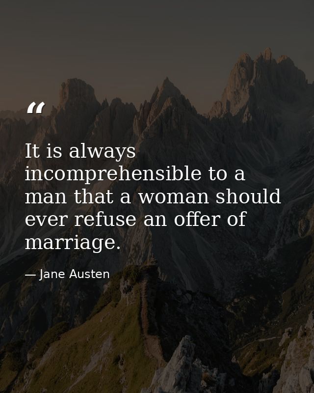 It is always incomprehensible to a man that a woman should ever refuse an offer of marriage. — Jane Austen
