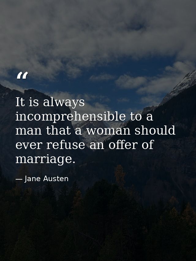 It is always incomprehensible to a man that a woman should ever refuse an offer of marriage. — Jane Austen
