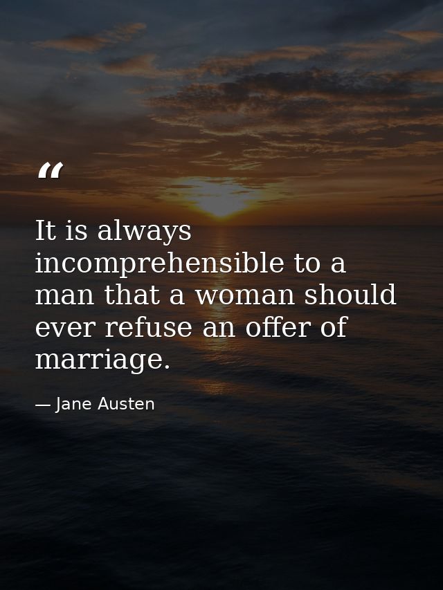 It is always incomprehensible to a man that a woman should ever refuse an offer of marriage. — Jane Austen