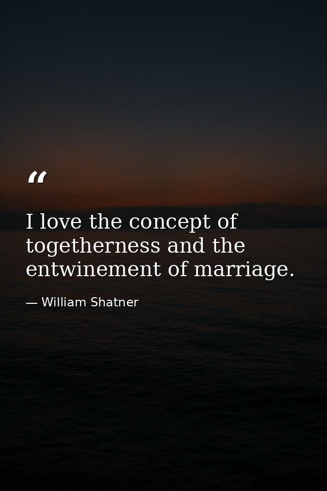 I love the concept of togetherness and the entwinement of marriage. — William Shatner