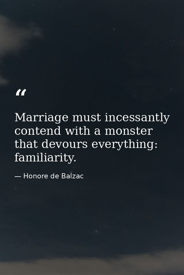 Marriage must incessantly contend with a monster that devours everything: familiarity. — Honore de Balzac