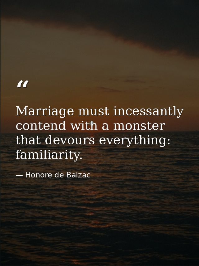 Marriage must incessantly contend with a monster that devours everything: familiarity. — Honore de Balzac