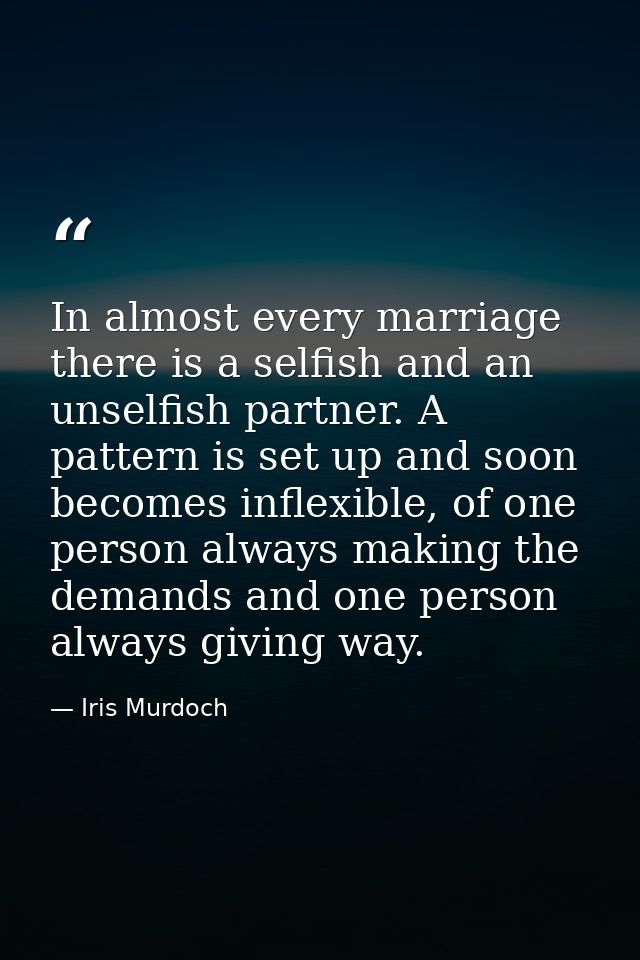 In almost every marriage there is a selfish and an unselfish partner. A pattern is set up and soon becomes inflexible, o — Iris Murdoch
