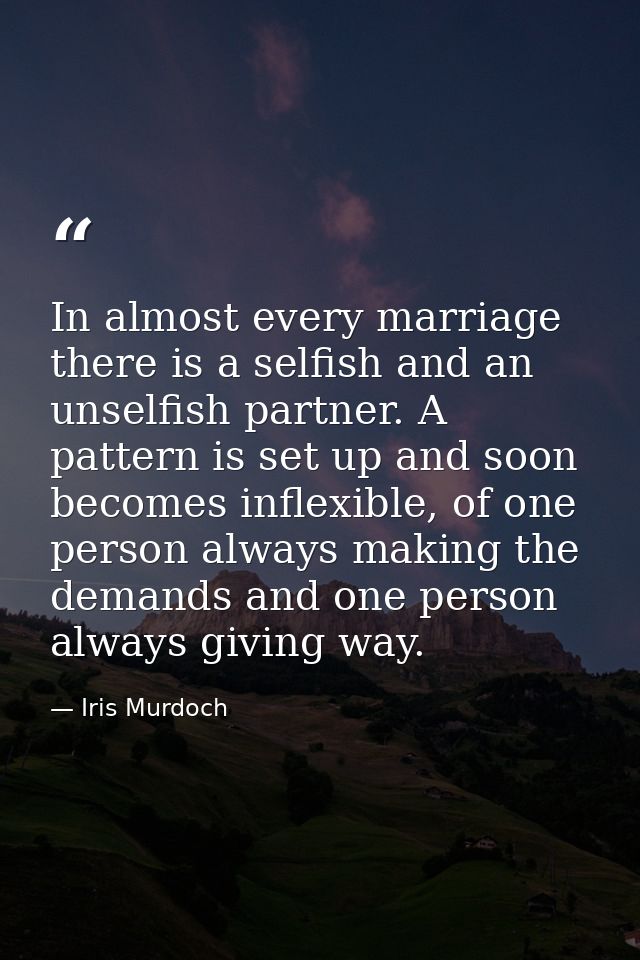 In almost every marriage there is a selfish and an unselfish partner. A pattern is set up and soon becomes inflexible, o — Iris Murdoch