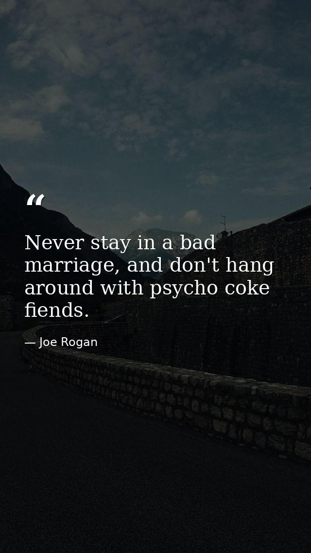 Never stay in a bad marriage, and don't hang around with psycho coke fiends. — Joe Rogan