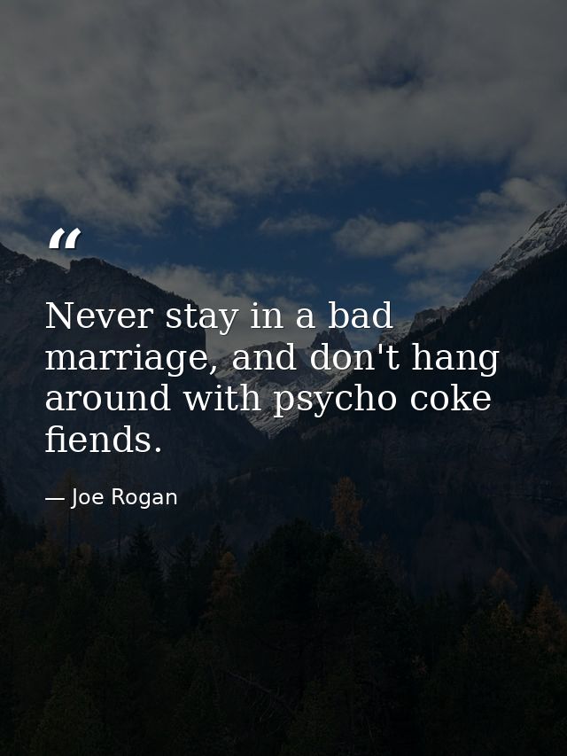 Never stay in a bad marriage, and don't hang around with psycho coke fiends. — Joe Rogan