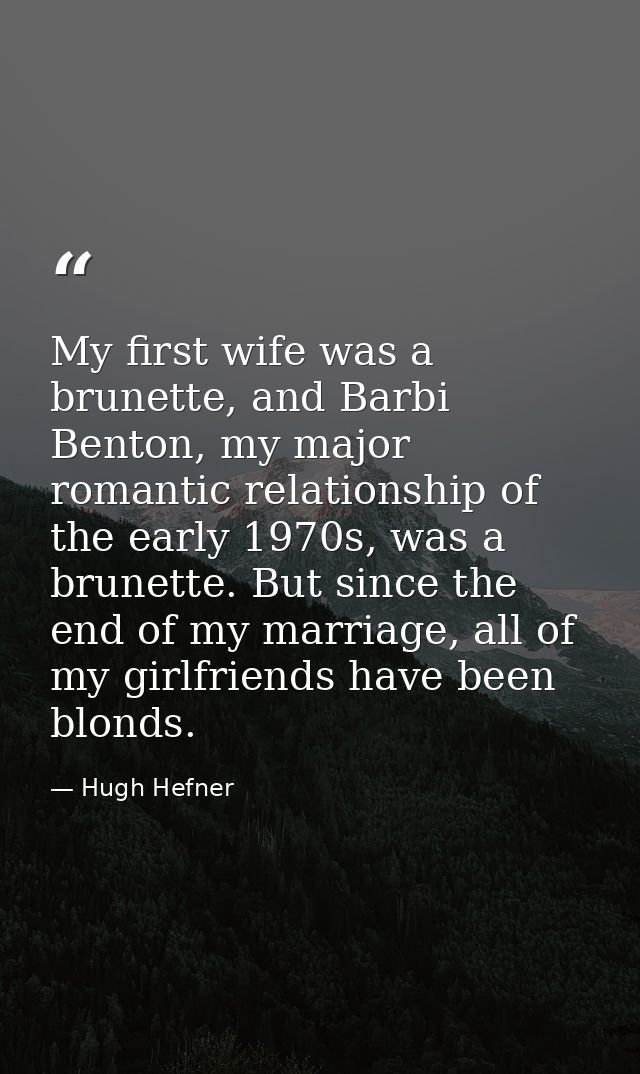 My first wife was a brunette, and Barbi Benton, my major romantic relationship of the early 1970s, was a brunette. But s — Hugh Hefner
