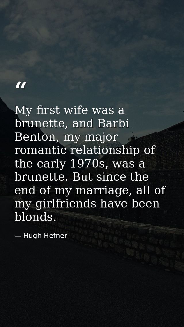 My first wife was a brunette, and Barbi Benton, my major romantic relationship of the early 1970s, was a brunette. But s — Hugh Hefner