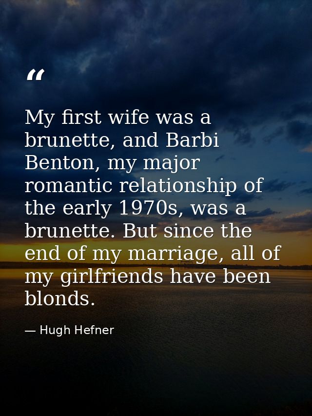 My first wife was a brunette, and Barbi Benton, my major romantic relationship of the early 1970s, was a brunette. But s — Hugh Hefner