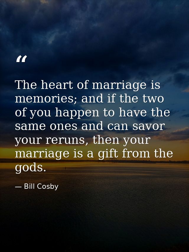 The heart of marriage is memories; and if the two of you happen to have the same ones and can savor your reruns, then yo — Bill Cosby