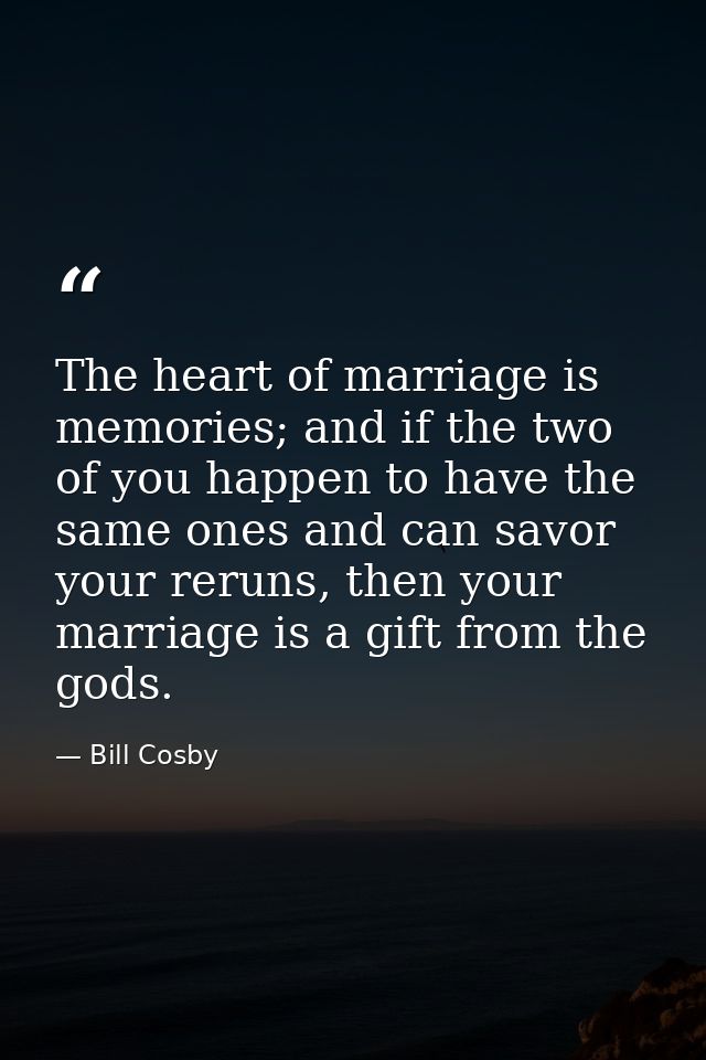 The heart of marriage is memories; and if the two of you happen to have the same ones and can savor your reruns, then yo — Bill Cosby