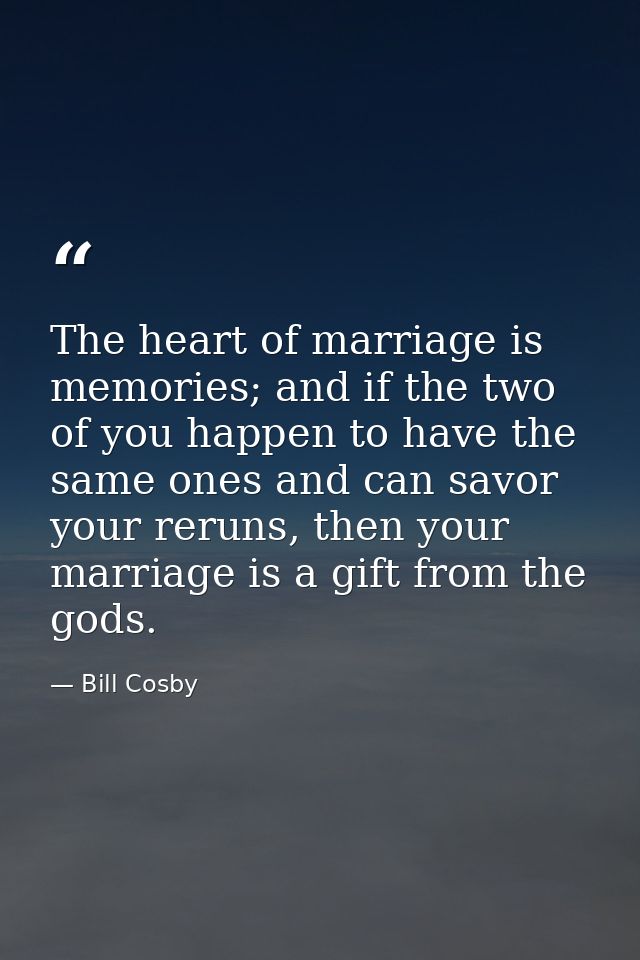The heart of marriage is memories; and if the two of you happen to have the same ones and can savor your reruns, then yo — Bill Cosby