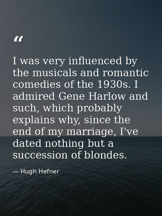 I was very influenced by the musicals and romantic comedies of the 1930s. I admired Gene Harlow and such, which probably — Hugh Hefner