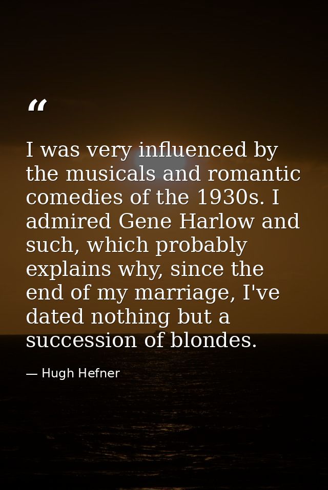 I was very influenced by the musicals and romantic comedies of the 1930s. I admired Gene Harlow and such, which probably — Hugh Hefner