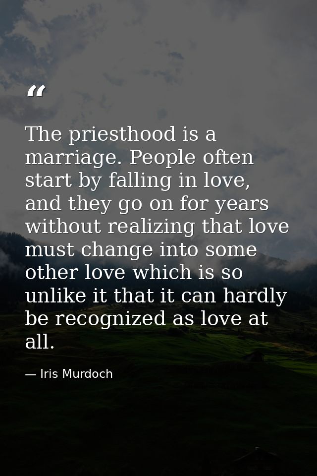 The priesthood is a marriage. People often start by falling in love, and they go on for years without realizing that lov — Iris Murdoch