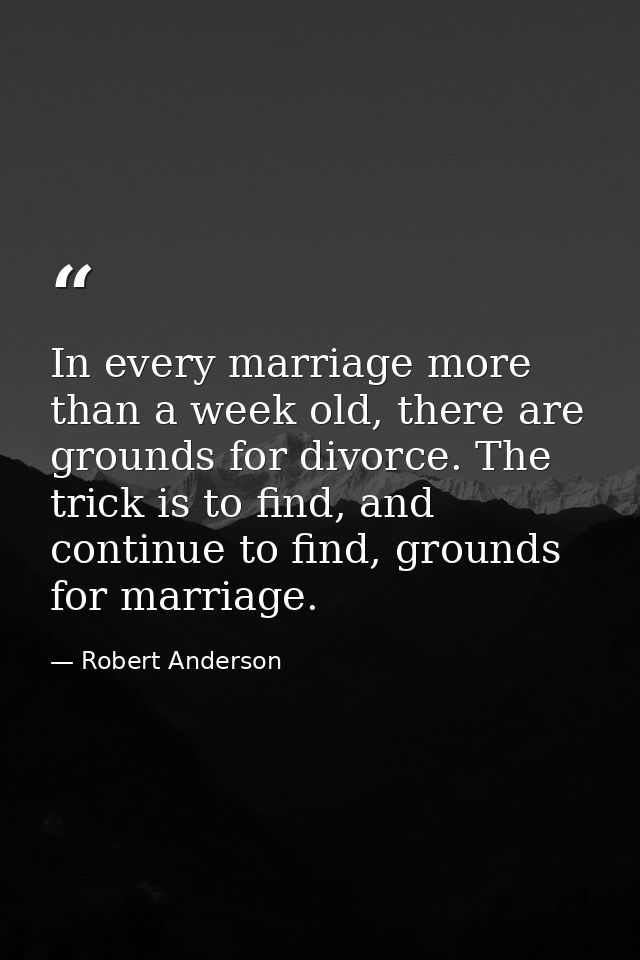 In every marriage more than a week old, there are grounds for divorce. The trick is to find, and continue to find, groun — Robert Anderson