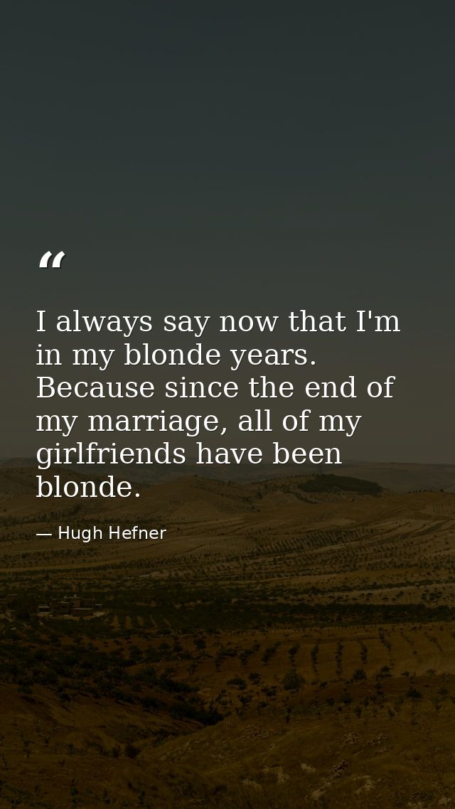 I always say now that I'm in my blonde years. Because since the end of my marriage, all of my girlfriends have been blon — Hugh Hefner
