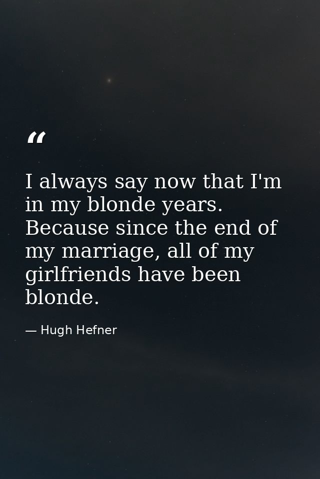 I always say now that I'm in my blonde years. Because since the end of my marriage, all of my girlfriends have been blon — Hugh Hefner