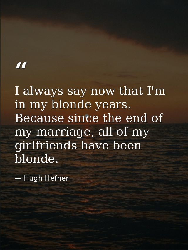 I always say now that I'm in my blonde years. Because since the end of my marriage, all of my girlfriends have been blon — Hugh Hefner