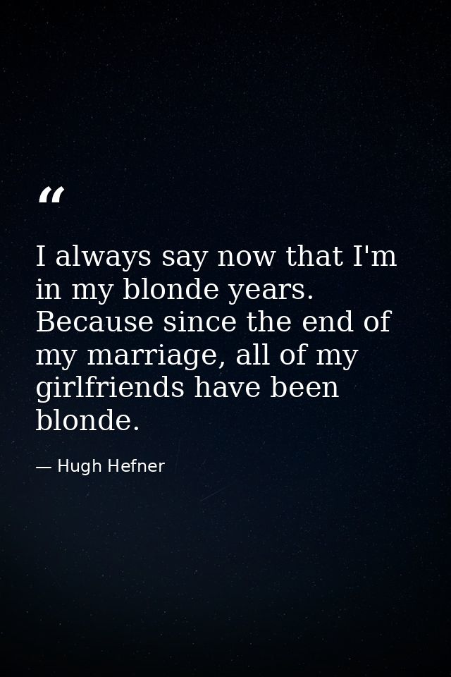 I always say now that I'm in my blonde years. Because since the end of my marriage, all of my girlfriends have been blon — Hugh Hefner