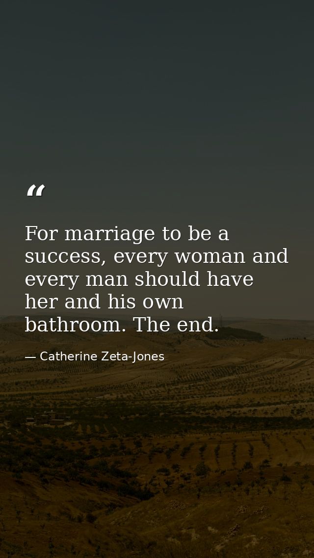 For marriage to be a success, every woman and every man should have her and his own bathroom. The end. — Catherine Zeta-Jones