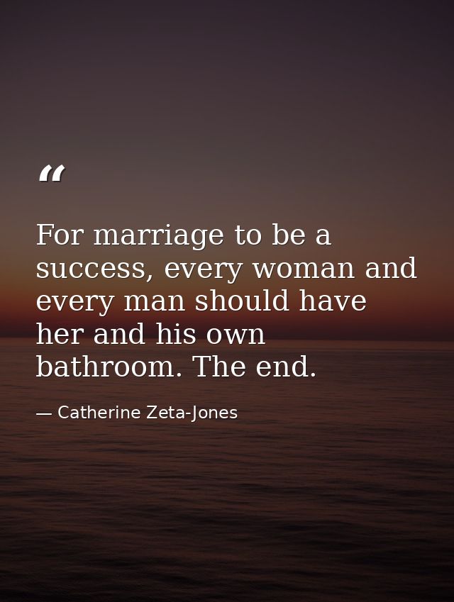 For marriage to be a success, every woman and every man should have her and his own bathroom. The end. — Catherine Zeta-Jones