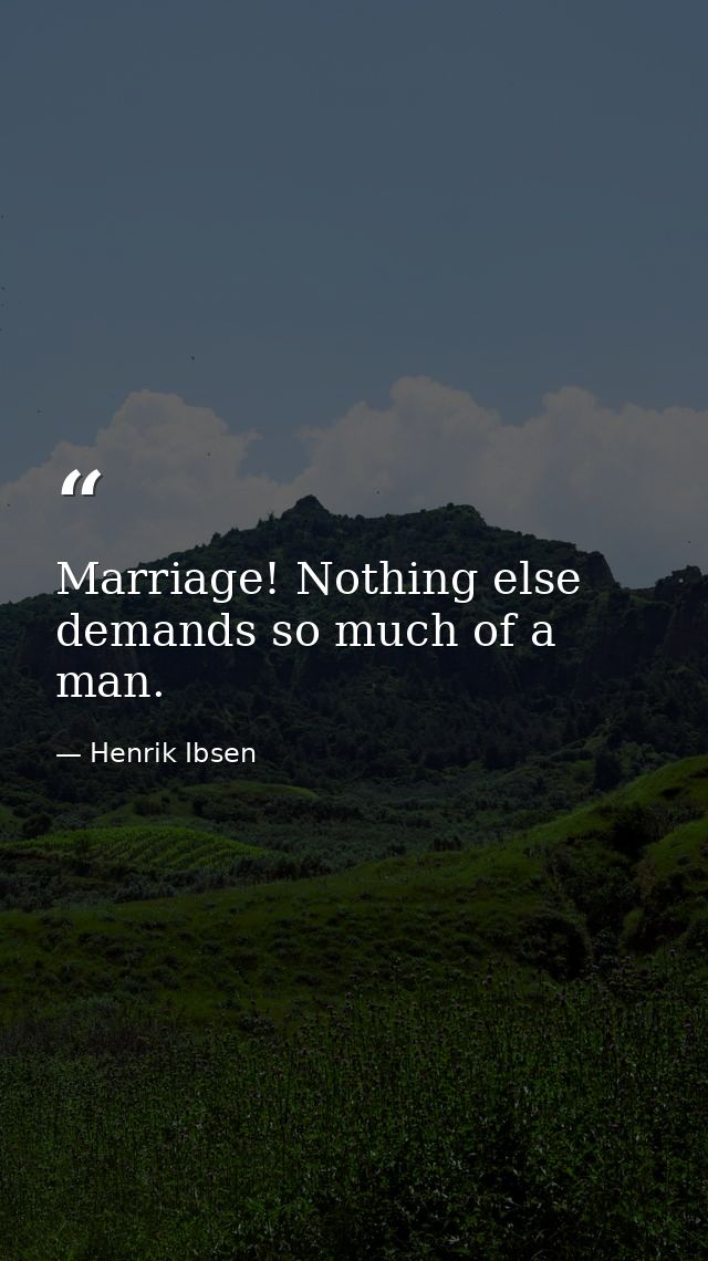 Marriage! Nothing else demands so much of a man. — Henrik Ibsen