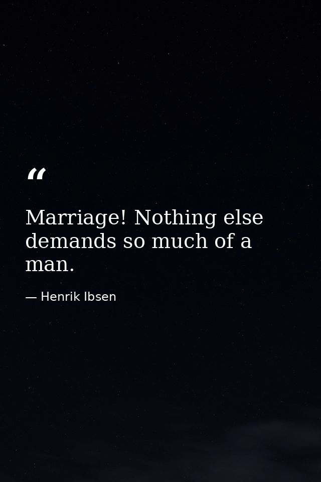 Marriage! Nothing else demands so much of a man. — Henrik Ibsen