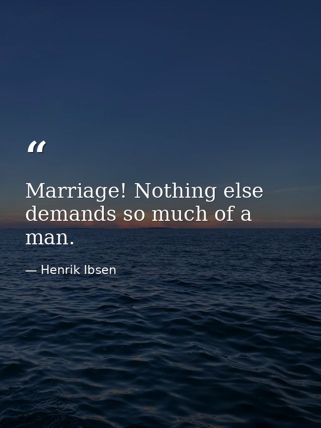 Marriage! Nothing else demands so much of a man. — Henrik Ibsen