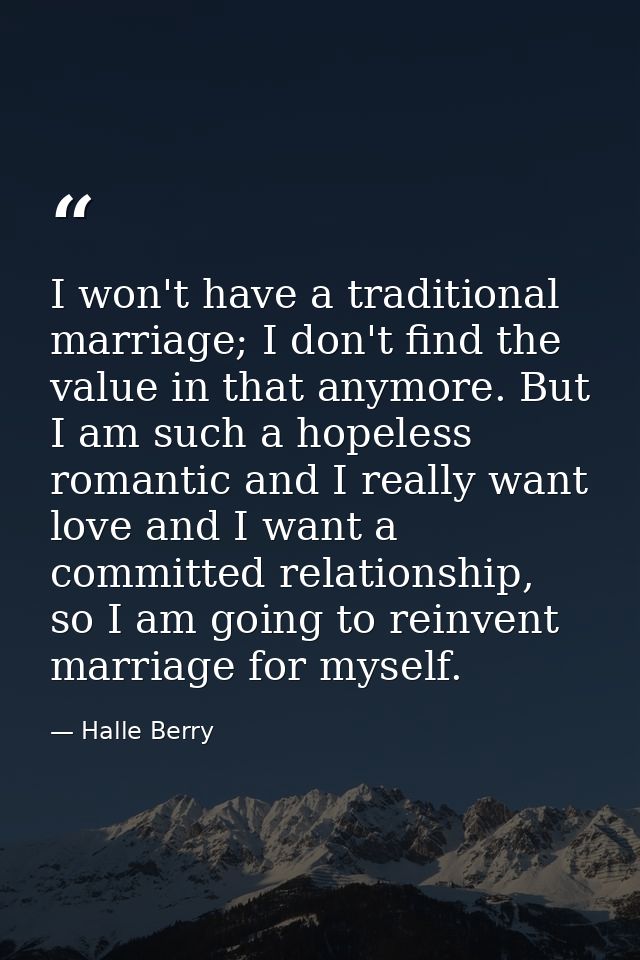 I won't have a traditional marriage; I don't find the value in that anymore. But I am such a hopeless romantic and I rea — Halle Berry