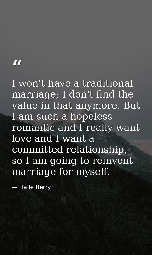 I won't have a traditional marriage; I don't find the value in that anymore. But I am such a hopeless romantic and I rea — Halle Berry