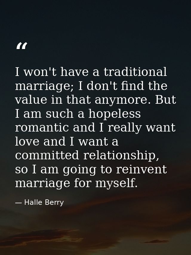 I won't have a traditional marriage; I don't find the value in that anymore. But I am such a hopeless romantic and I rea — Halle Berry