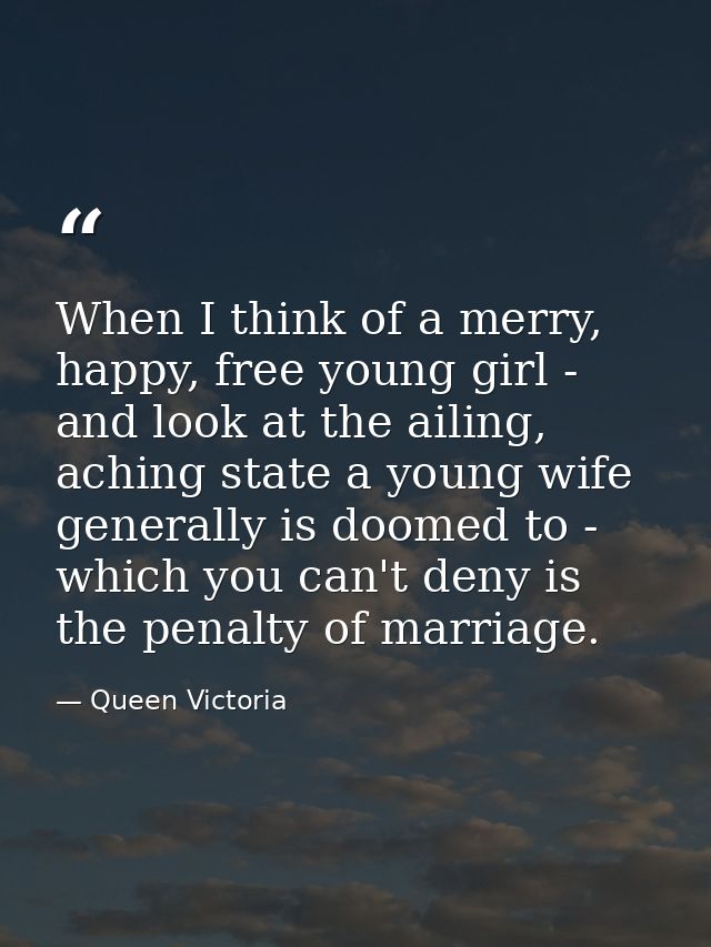 When I think of a merry, happy, free young girl - and look at the ailing, aching state a young wife generally is doomed  — Queen Victoria