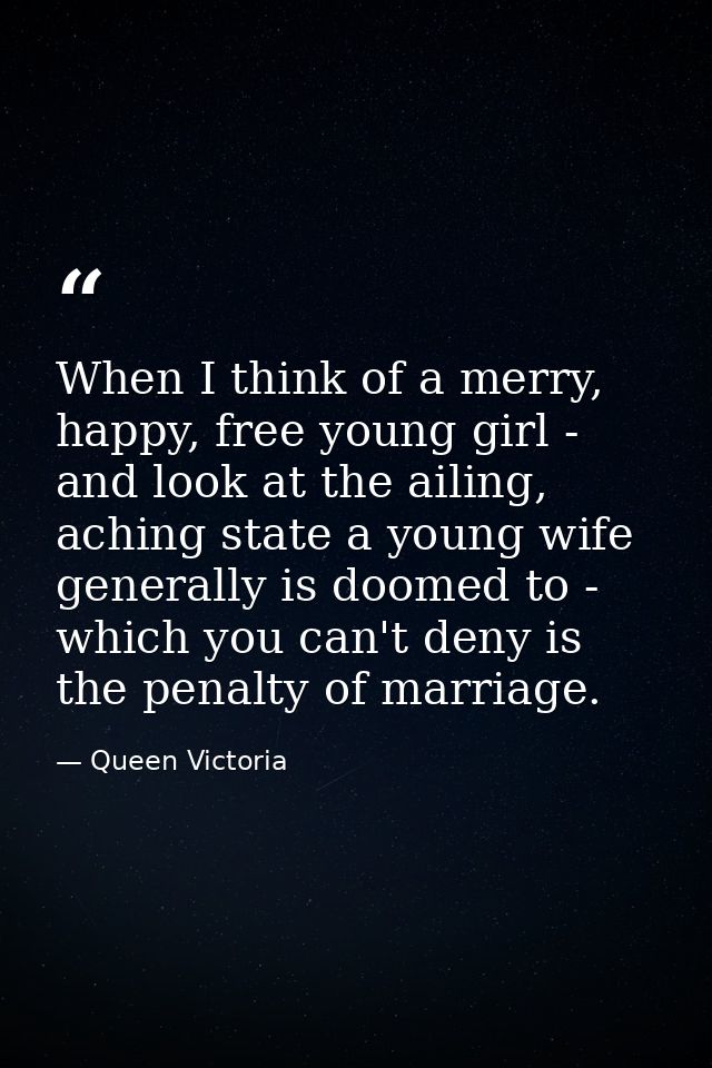 When I think of a merry, happy, free young girl - and look at the ailing, aching state a young wife generally is doomed  — Queen Victoria
