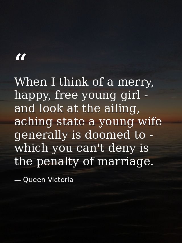 When I think of a merry, happy, free young girl - and look at the ailing, aching state a young wife generally is doomed  — Queen Victoria