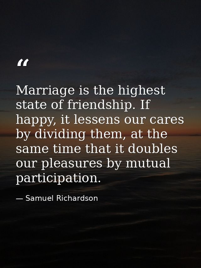 Marriage is the highest state of friendship. If happy, it lessens our cares by dividing them, at the same time that it d — Samuel Richardson