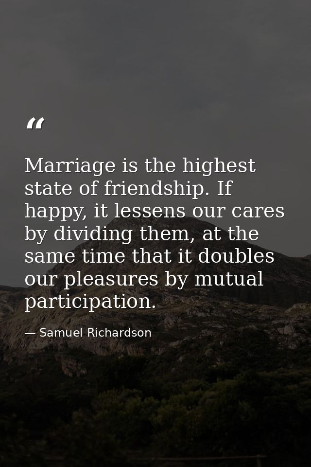 Marriage is the highest state of friendship. If happy, it lessens our cares by dividing them, at the same time that it d — Samuel Richardson