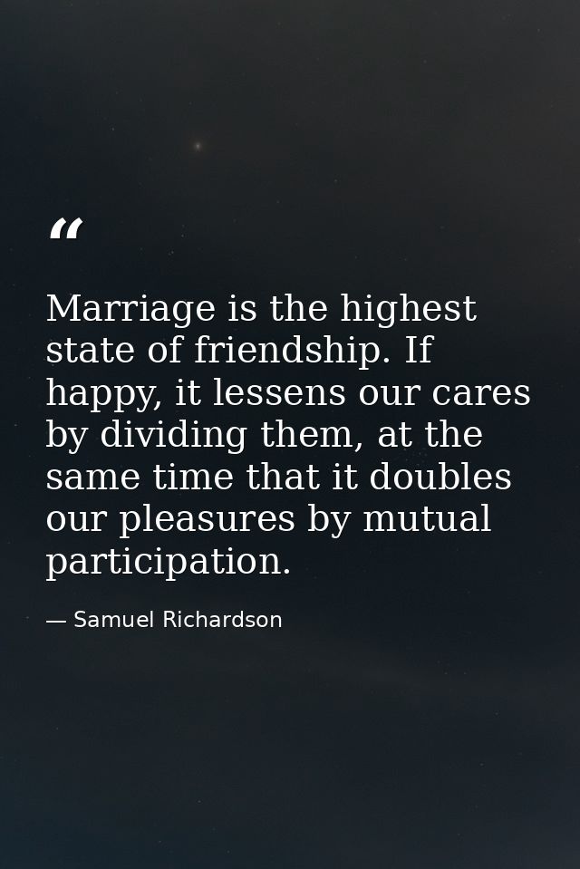 Marriage is the highest state of friendship. If happy, it lessens our cares by dividing them, at the same time that it d — Samuel Richardson