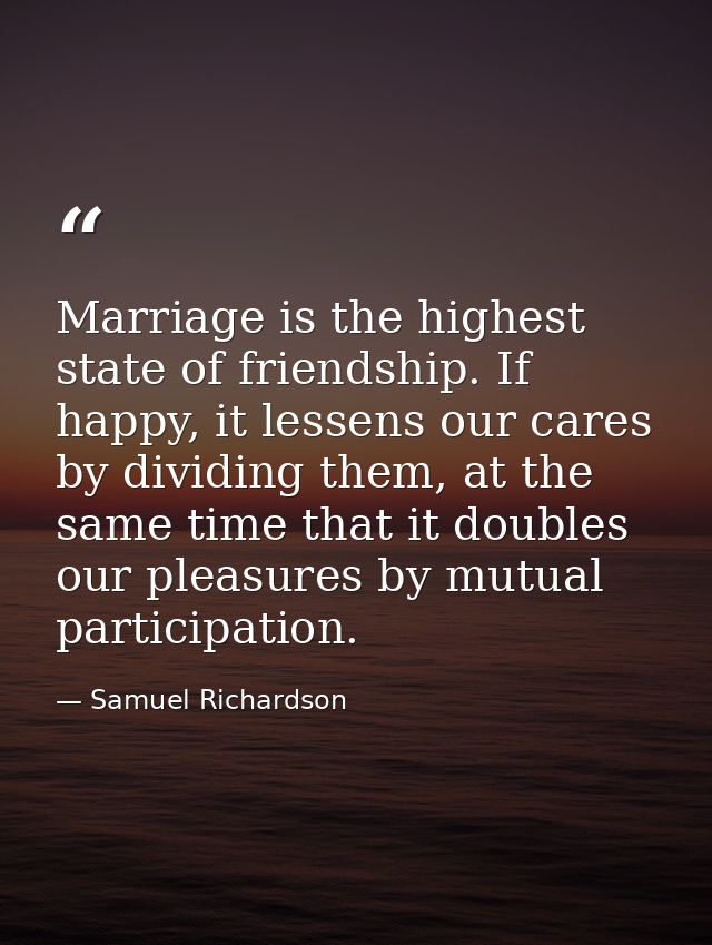 Marriage is the highest state of friendship. If happy, it lessens our cares by dividing them, at the same time that it d — Samuel Richardson