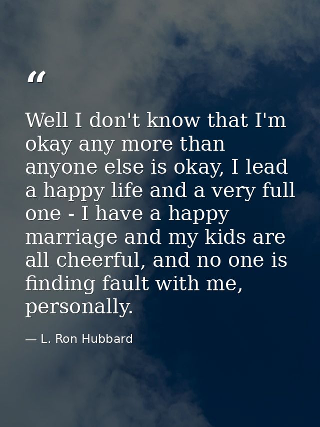 Well I don't know that I'm okay any more than anyone else is okay, I lead a happy life and a very full one - I have a ha — L. Ron Hubbard