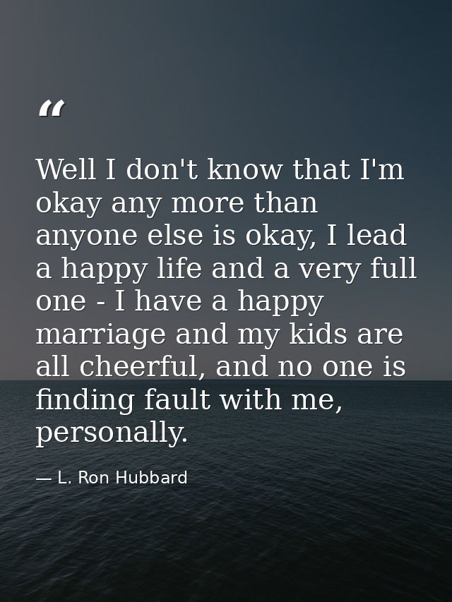 Well I don't know that I'm okay any more than anyone else is okay, I lead a happy life and a very full one - I have a ha — L. Ron Hubbard