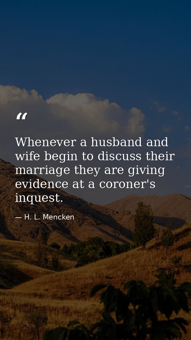 Whenever a husband and wife begin to discuss their marriage they are giving evidence at a coroner's inquest. — H. L. Mencken