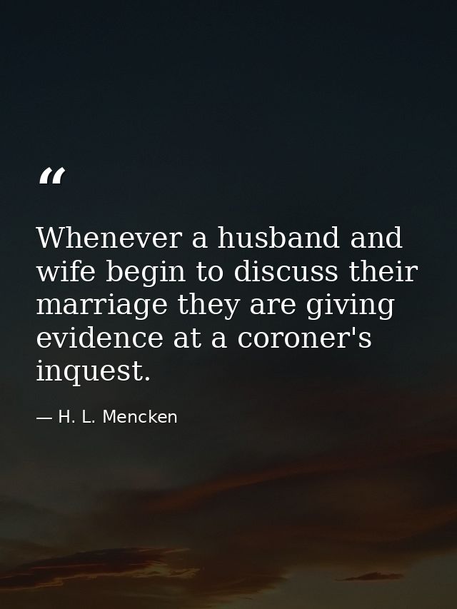 Whenever a husband and wife begin to discuss their marriage they are giving evidence at a coroner's inquest. — H. L. Mencken