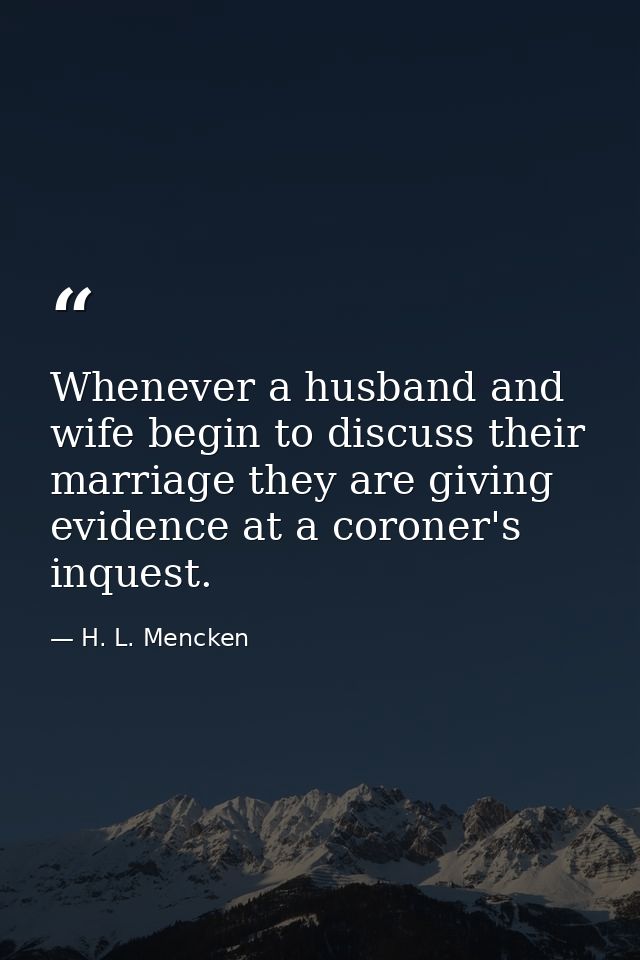 Whenever a husband and wife begin to discuss their marriage they are giving evidence at a coroner's inquest. — H. L. Mencken