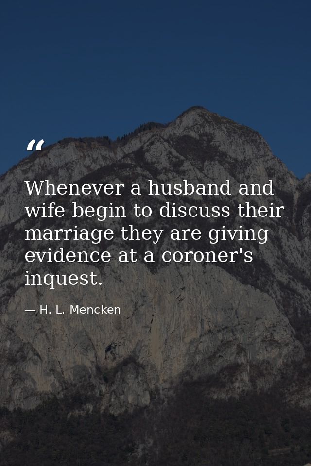 Whenever a husband and wife begin to discuss their marriage they are giving evidence at a coroner's inquest. — H. L. Mencken
