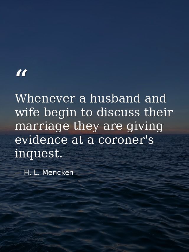 Whenever a husband and wife begin to discuss their marriage they are giving evidence at a coroner's inquest. — H. L. Mencken
