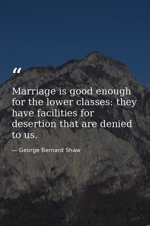 Marriage is good enough for the lower classes: they have facilities for desertion that are denied to us. — George Bernard Shaw