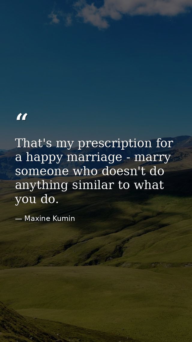 That's my prescription for a happy marriage - marry someone who doesn't do anything similar to what you do. — Maxine Kumin