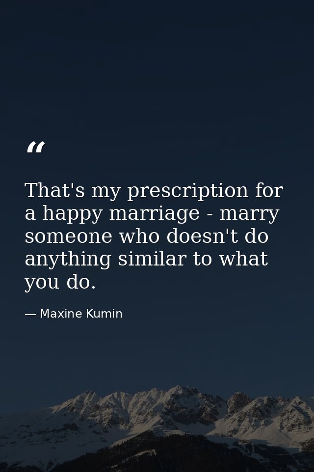 That's my prescription for a happy marriage - marry someone who doesn't do anything similar to what you do. — Maxine Kumin
