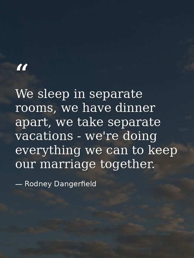 We sleep in separate rooms, we have dinner apart, we take separate vacations - we're doing everything we can to keep our — Rodney Dangerfield